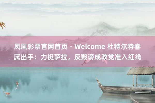 凤凰彩票官网首页 - Welcome 杜特尔特眷属出手：力挺萨拉，反毁谤成政党准入红线