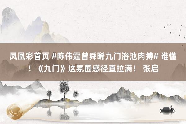 凤凰彩首页 #陈伟霆曾舜晞九门浴池肉搏# 谁懂！《九门》这氛围感径直拉满！ 张启