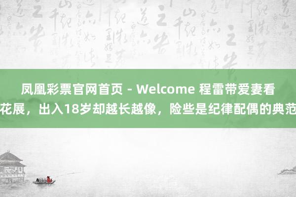 凤凰彩票官网首页 - Welcome 程雷带爱妻看花展，出入18岁却越长越像，险些是纪律配偶的典范