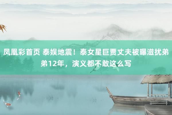 凤凰彩首页 泰娱地震！泰女星巨贾丈夫被曝滋扰弟弟12年，演义都不敢这么写