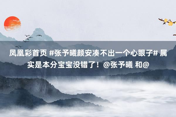 凤凰彩首页 #张予曦颜安凑不出一个心眼子# 属实是本分宝宝没错了！@张予曦 和@