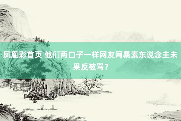 凤凰彩首页 他们两口子一样网友网暴素东说念主未果反被骂？