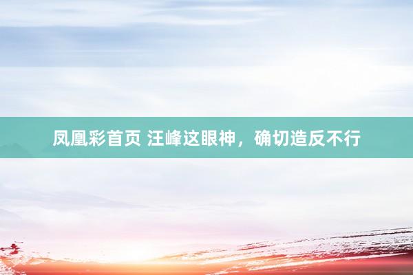 凤凰彩首页 汪峰这眼神，确切造反不行