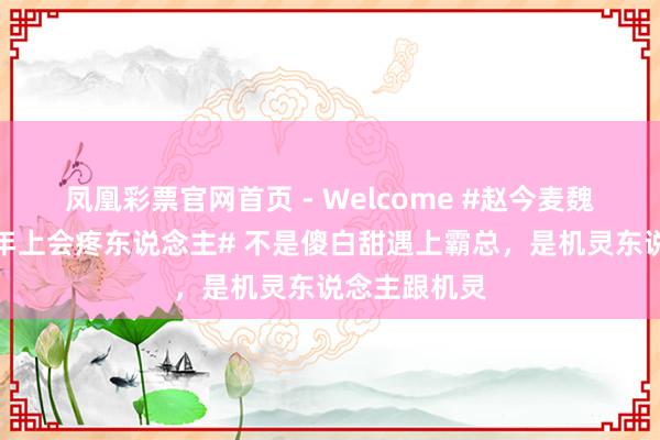 凤凰彩票官网首页 - Welcome #赵今麦魏大勋还得是年上会疼东说念主# 不是傻白甜遇上霸总，是机灵东说念主跟机灵