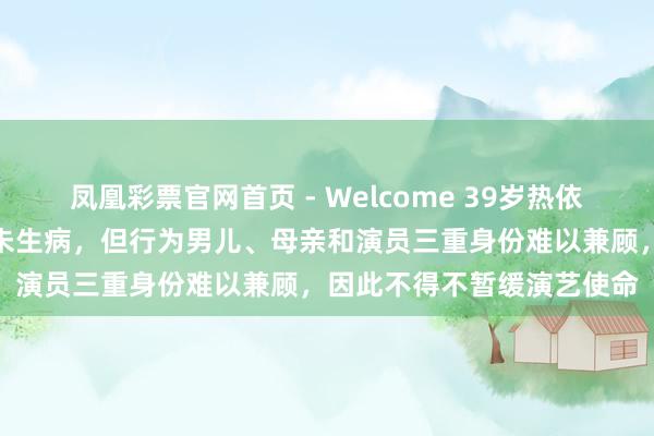 凤凰彩票官网首页 - Welcome 39岁热依扎恢复暂别演艺圈:目前未生病,但行为男儿、母亲和演员三重身份难以兼顾,因此不得不暂缓演艺使命
