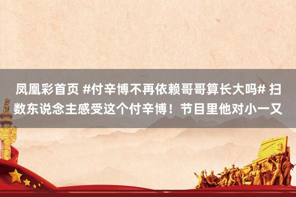 凤凰彩首页 #付辛博不再依赖哥哥算长大吗# 扫数东说念主感受这个付辛博！节目里他对小一又