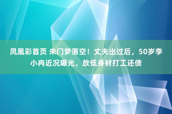 凤凰彩首页 朱门梦落空！丈夫出过后，50岁李小冉近况曝光，放低身材打工还债