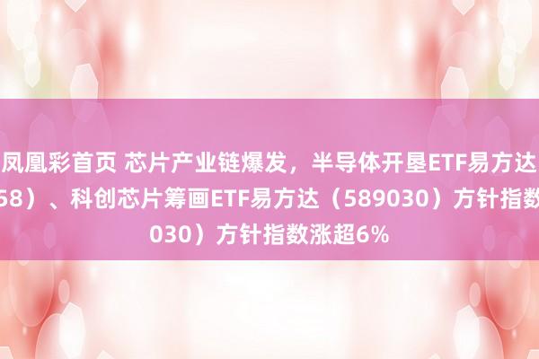 凤凰彩首页 芯片产业链爆发，半导体开垦ETF易方达（159558）、科创芯片筹画ETF易方达（589030）方针指数涨超6%