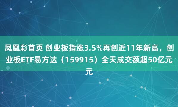 凤凰彩首页 创业板指涨3.5%再创近11年新高，创业板ETF易方达（159915）全天成交额超50亿元