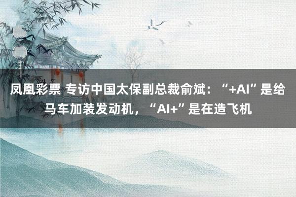 凤凰彩票 专访中国太保副总裁俞斌:“+AI”是给马车加装发动机,“AI+”是在造飞机