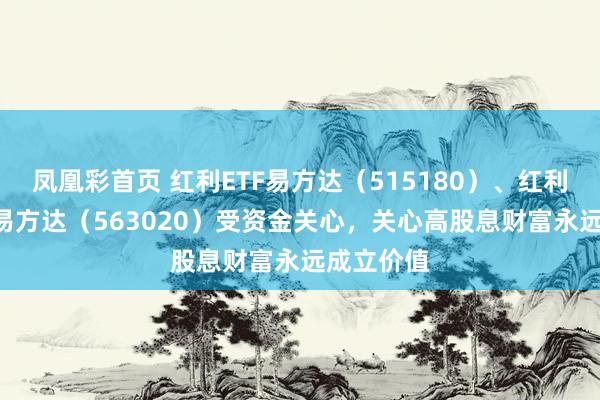 凤凰彩首页 红利ETF易方达（515180）、红利低波ETF易方达（563020）受资金关心，关心高股息财富永远成立价值