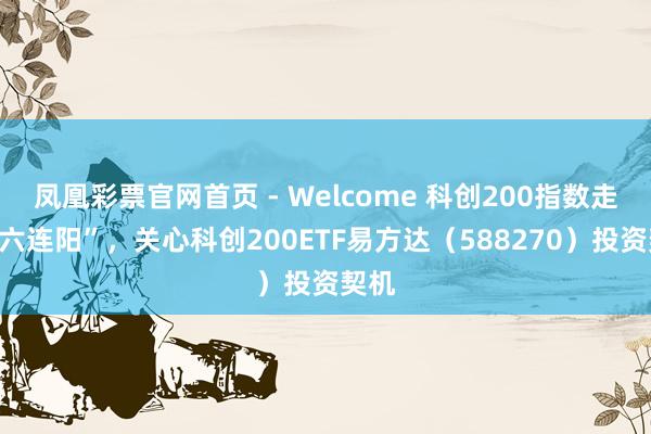 凤凰彩票官网首页 - Welcome 科创200指数走出“六连阳”，关心科创200ETF易方达（588270）投资契机