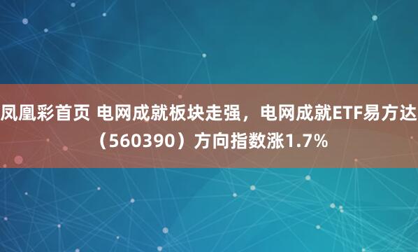 凤凰彩首页 电网成就板块走强，电网成就ETF易方达（560390）方向指数涨1.7%