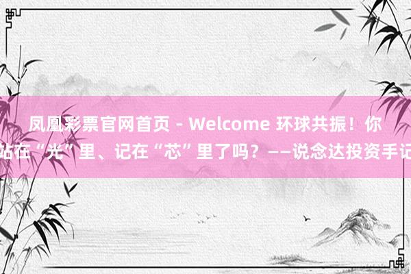 凤凰彩票官网首页 - Welcome 环球共振！你站在“光”里、记在“芯”里了吗？——说念达投资手记