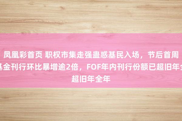 凤凰彩首页 职权市集走强蛊惑基民入场,节后首周新基金刊行环比暴增逾2倍,FOF年内刊行份额已超旧年全年