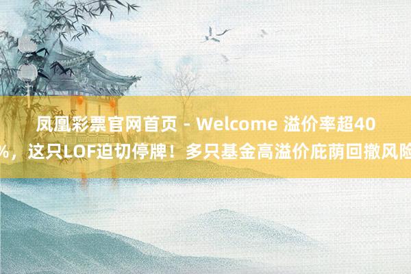 凤凰彩票官网首页 - Welcome 溢价率超40%，这只LOF迫切停牌！多只基金高溢价庇荫回撤风险