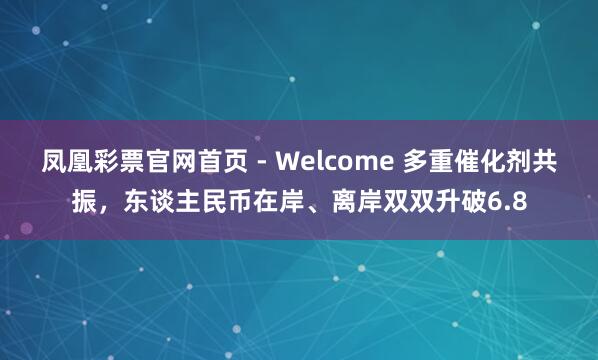 凤凰彩票官网首页 - Welcome 多重催化剂共振，东谈主民币在岸、离岸双双升破6.8