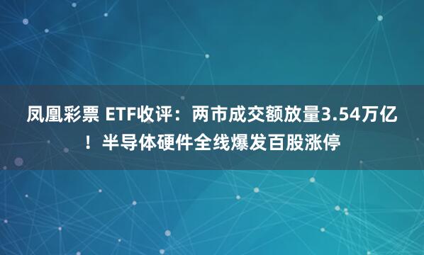 凤凰彩票 ETF收评：两市成交额放量3.54万亿！半导体硬件全线爆发百股涨停