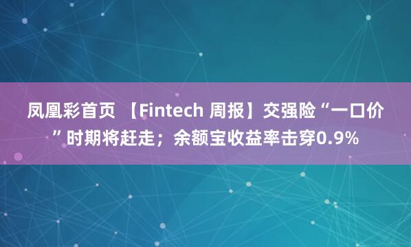 凤凰彩首页 【Fintech 周报】交强险“一口价”时期将赶走；余额宝收益率击穿0.9%