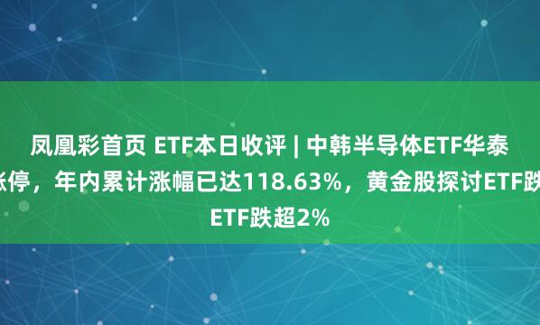 凤凰彩首页 ETF本日收评 | 中韩半导体ETF华泰柏瑞涨停，年内累计涨幅已达118.63%，黄金股探讨ETF跌超2%