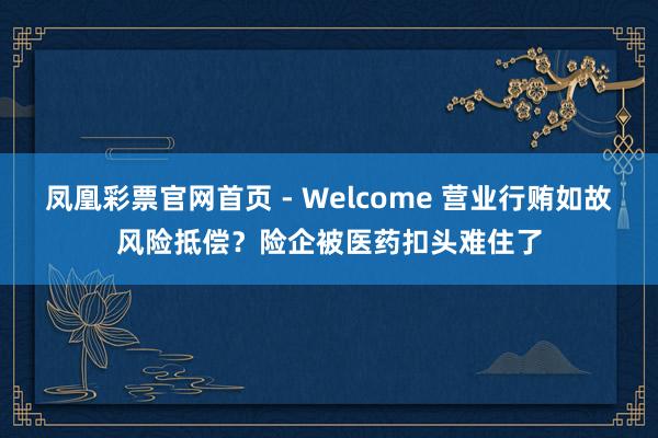 凤凰彩票官网首页 - Welcome 营业行贿如故风险抵偿？险企被医药扣头难住了