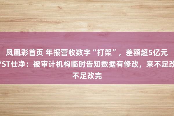 凤凰彩首页 年报营收数字“打架”，差额超5亿元！*ST仕净：被审计机构临时告知数据有修改，来不足改完