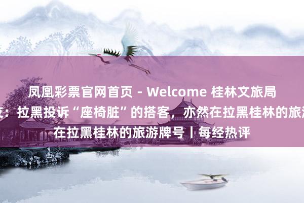 凤凰彩票官网首页 - Welcome 桂林文旅局官号拉黑投诉网友：拉黑投诉“座椅脏”的搭客，亦然在拉黑桂林的旅游牌号丨每经热评