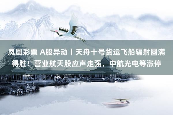 凤凰彩票 A股异动丨天舟十号货运飞船辐射圆满得胜!营业航天股应声走强,中航光电等涨停