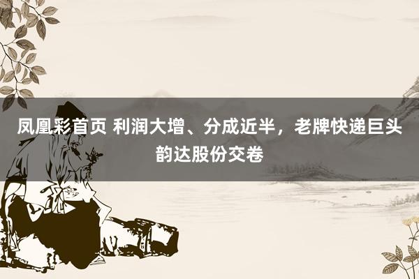 凤凰彩首页 利润大增、分成近半，老牌快递巨头韵达股份交卷