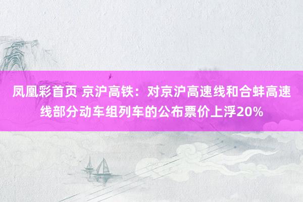 凤凰彩首页 京沪高铁：对京沪高速线和合蚌高速线部分动车组列车的公布票价上浮20%