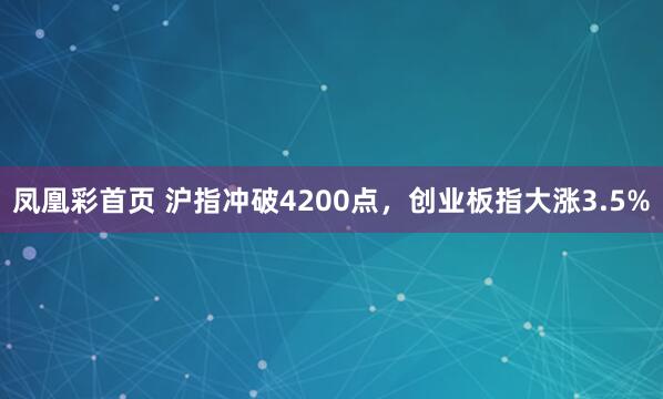 凤凰彩首页 沪指冲破4200点，创业板指大涨3.5%