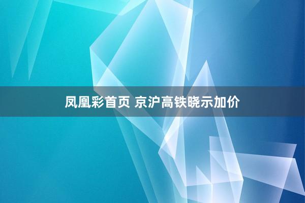 凤凰彩首页 京沪高铁晓示加价