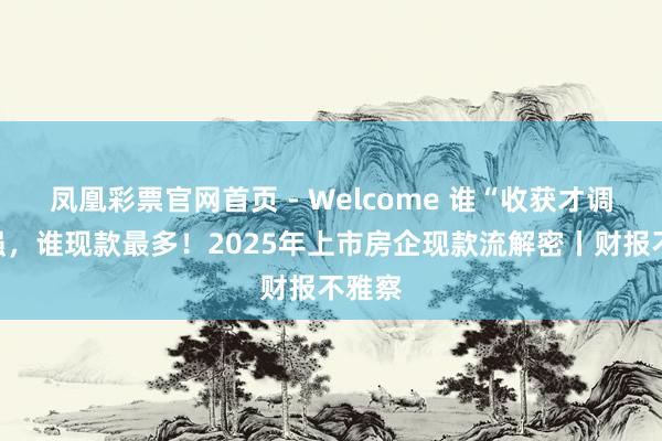 凤凰彩票官网首页 - Welcome 谁“收获才调”最强，谁现款最多！2025年上市房企现款流解密丨财报不雅察