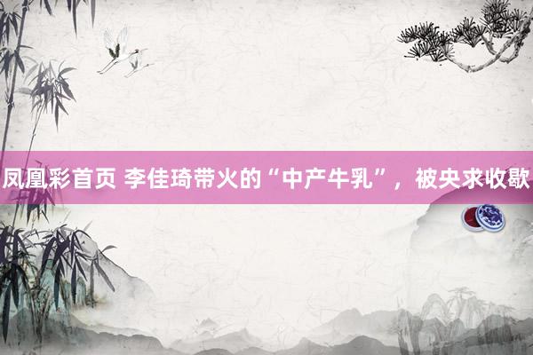 凤凰彩首页 李佳琦带火的“中产牛乳”，被央求收歇