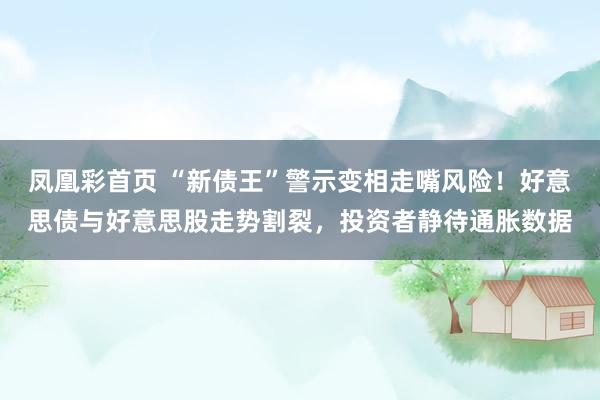 凤凰彩首页 “新债王”警示变相走嘴风险！好意思债与好意思股走势割裂，投资者静待通胀数据
