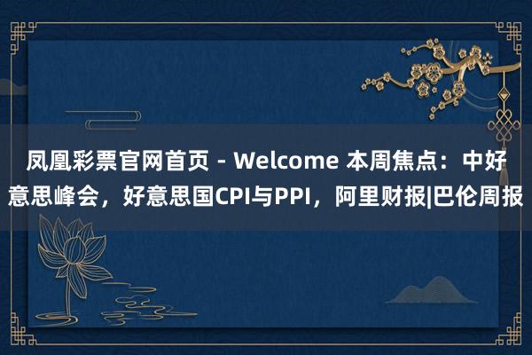 凤凰彩票官网首页 - Welcome 本周焦点：中好意思峰会，好意思国CPI与PPI，阿里财报|巴伦周报