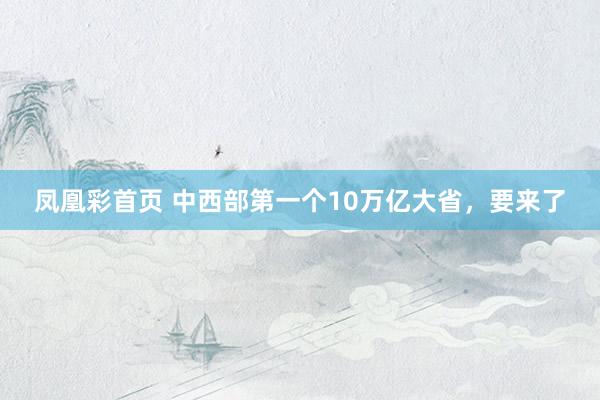 凤凰彩首页 中西部第一个10万亿大省，要来了