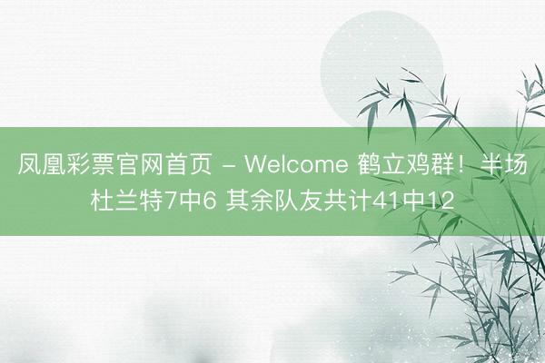 凤凰彩票官网首页 - Welcome 鹤立鸡群!半场杜兰特7中6 其余队友共计41中12