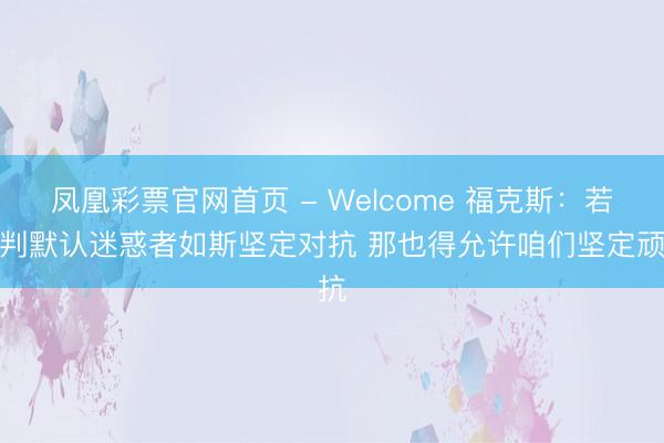 凤凰彩票官网首页 - Welcome 福克斯：若裁判默认迷惑者如斯坚定对抗 那也得允许咱们坚定顽抗
