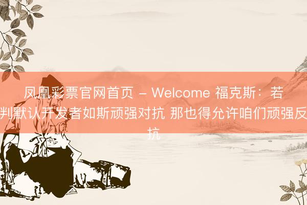 凤凰彩票官网首页 - Welcome 福克斯：若裁判默认开发者如斯顽强对抗 那也得允许咱们顽强反抗