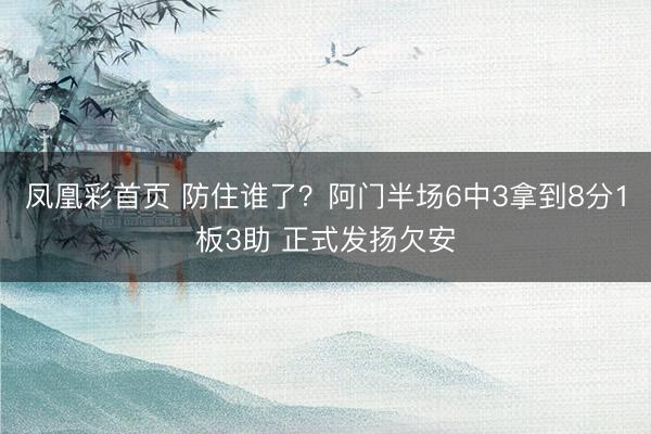 凤凰彩首页 防住谁了？阿门半场6中3拿到8分1板3助 正式发扬欠安