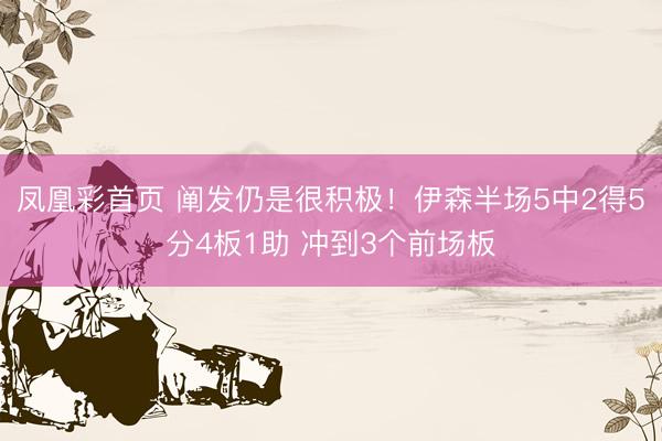 凤凰彩首页 阐发仍是很积极!伊森半场5中2得5分4板1助 冲到3个前场板