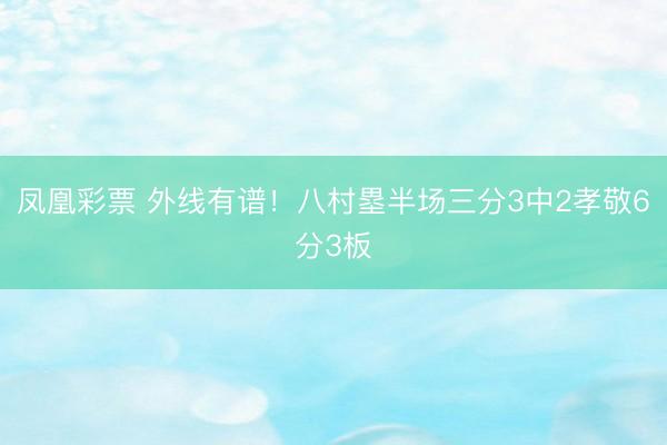 凤凰彩票 外线有谱！八村塁半场三分3中2孝敬6分3板