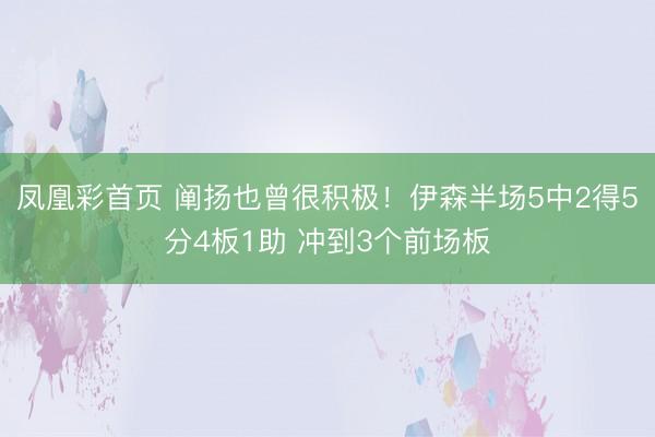 凤凰彩首页 阐扬也曾很积极!伊森半场5中2得5分4板1助 冲到3个前场板