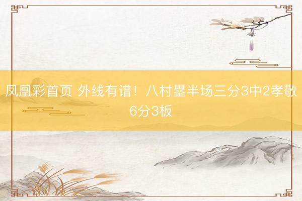 凤凰彩首页 外线有谱！八村塁半场三分3中2孝敬6分3板