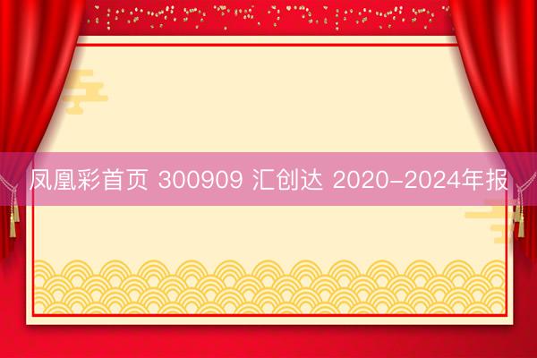 凤凰彩首页 300909 汇创达 2020-2024年报