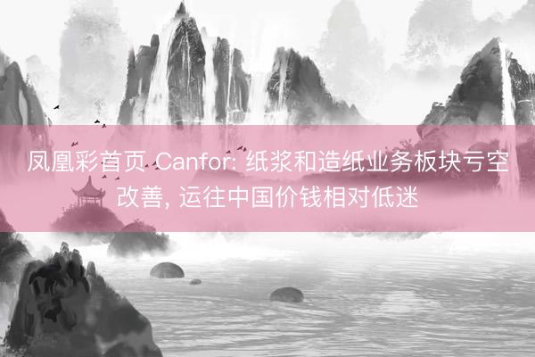 凤凰彩首页 Canfor: 纸浆和造纸业务板块亏空改善， 运往中国价钱相对低迷