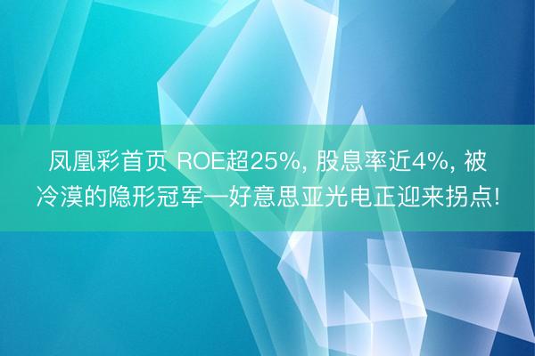 凤凰彩首页 ROE超25%， 股息率近4%， 被冷漠的隐形冠军—好意思亚光电正迎来拐点!