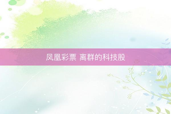 凤凰彩票 离群的科技股