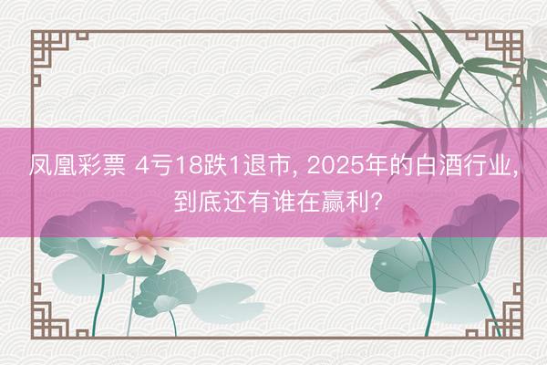 凤凰彩票 4亏18跌1退市, 2025年的白酒行业, 到底还有谁在赢利?